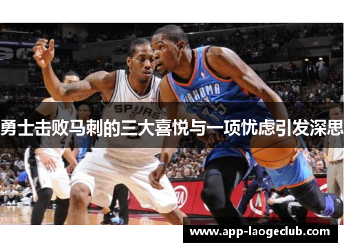 勇士击败马刺的三大喜悦与一项忧虑引发深思