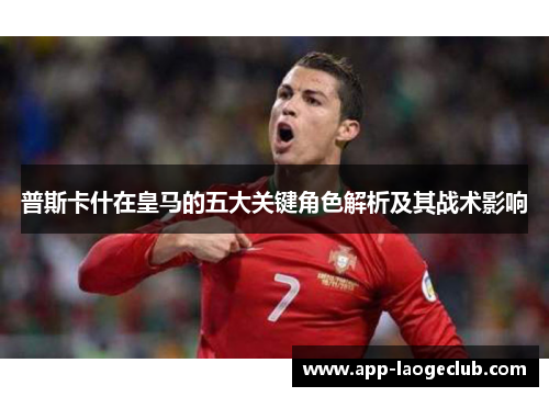 普斯卡什在皇马的五大关键角色解析及其战术影响