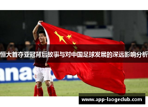 恒大首夺亚冠背后故事与对中国足球发展的深远影响分析
