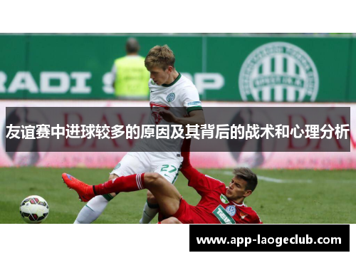友谊赛中进球较多的原因及其背后的战术和心理分析