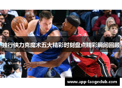 独行侠力克魔术五大精彩时刻盘点精彩瞬间回顾