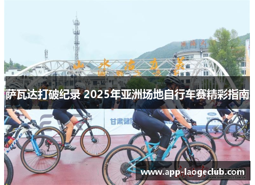 萨瓦达打破纪录 2025年亚洲场地自行车赛精彩指南 萨瓦达打破纪录 2025年亚洲场地自行车赛精彩指南