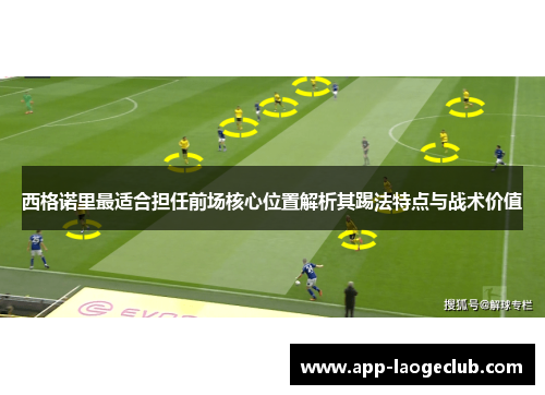 西格诺里最适合担任前场核心位置解析其踢法特点与战术价值