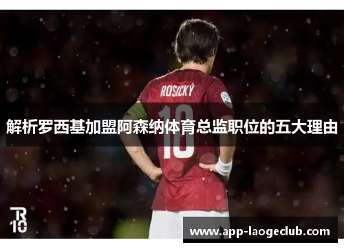 解析罗西基加盟阿森纳体育总监职位的五大理由 解析罗西基加盟阿森纳体育总监职位的五大理由