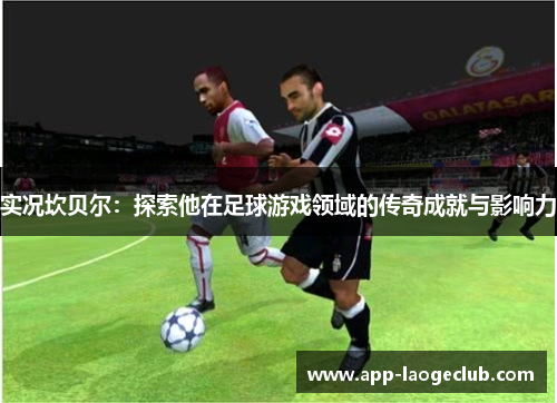 实况坎贝尔：探索他在足球游戏领域的传奇成就与影响力