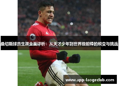 桑切斯球员生涯全面评析:从天才少年到世界级前锋的蜕变与挑战 桑切斯球员生涯全面评析:从天才少年到世界级前锋的蜕变与挑战
