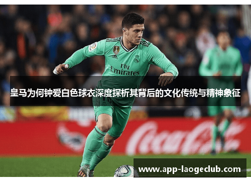 皇马为何钟爱白色球衣深度探析其背后的文化传统与精神象征