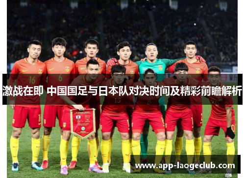 激战在即 中国国足与日本队对决时间及精彩前瞻解析
