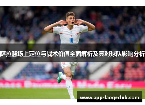 萨拉赫场上定位与战术价值全面解析及其对球队影响分析