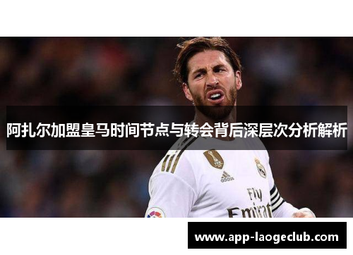 阿扎尔加盟皇马时间节点与转会背后深层次分析解析 阿扎尔加盟皇马时间节点与转会背后深层次分析解析