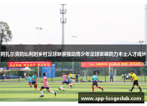 阿扎尔资助比利时乡村足球联赛推动青少年足球发展助力本土人才成长