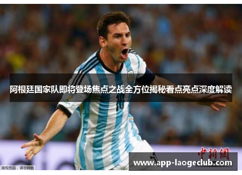 阿根廷国家队即将登场焦点之战全方位揭秘看点亮点深度解读