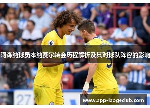 阿森纳球员本纳赛尔转会历程解析及其对球队阵容的影响