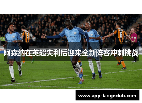 阿森纳在英超失利后迎来全新阵容冲刺挑战