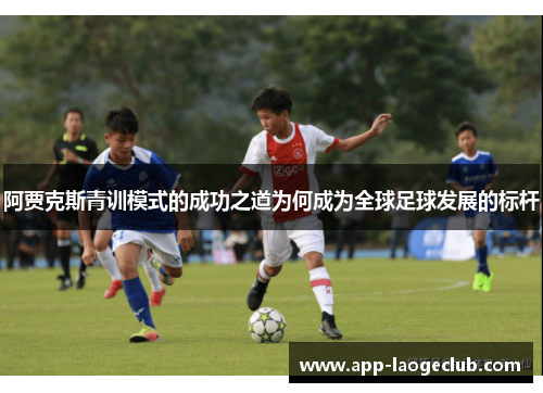 阿贾克斯青训模式的成功之道为何成为全球足球发展的标杆 阿贾克斯青训模式的成功之道为何成为全球足球发展的标杆