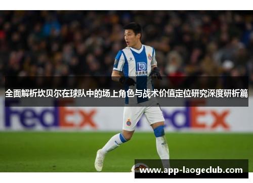 全面解析坎贝尔在球队中的场上角色与战术价值定位研究深度研析篇 全面解析坎贝尔在球队中的场上角色与战术价值定位研究深度研析篇