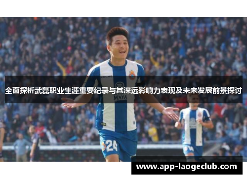 全面探析武磊职业生涯重要纪录与其深远影响力表现及未来发展前景探讨 全面探析武磊职业生涯重要纪录与其深远影响力表现及未来发展前景探讨