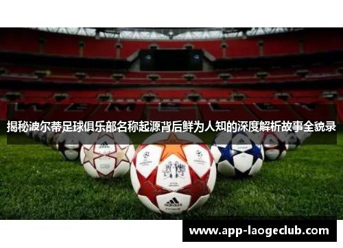 揭秘波尔蒂足球俱乐部名称起源背后鲜为人知的深度解析故事全貌录 揭秘波尔蒂足球俱乐部名称起源背后鲜为人知的深度解析故事全貌录