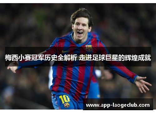 梅西小赛冠军历史全解析 走进足球巨星的辉煌成就 梅西小赛冠军历史全解析 走进足球巨星的辉煌成就