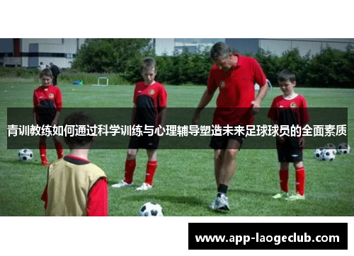 青训教练如何通过科学训练与心理辅导塑造未来足球球员的全面素质 青训教练如何通过科学训练与心理辅导塑造未来足球球员的全面素质