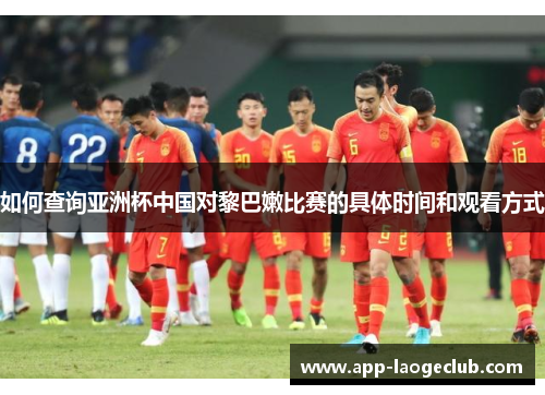 如何查询亚洲杯中国对黎巴嫩比赛的具体时间和观看方式 如何查询亚洲杯中国对黎巴嫩比赛的具体时间和观看方式