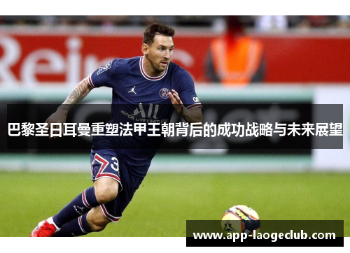 巴黎圣日耳曼重塑法甲王朝背后的成功战略与未来展望