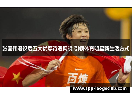 张国伟退役后五大优厚待遇揭晓 引领体育明星新生活方式 张国伟退役后五大优厚待遇揭晓 引领体育明星新生活方式