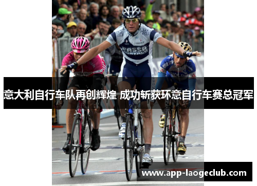 意大利自行车队再创辉煌 成功斩获环意自行车赛总冠军 意大利自行车队再创辉煌 成功斩获环意自行车赛总冠军