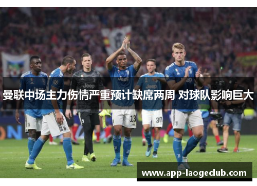 曼联中场主力伤情严重预计缺席两周 对球队影响巨大 曼联中场主力伤情严重预计缺席两周 对球队影响巨大