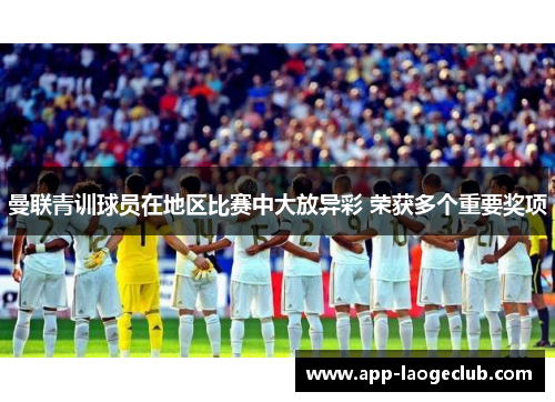 曼联青训球员在地区比赛中大放异彩 荣获多个重要奖项 曼联青训球员在地区比赛中大放异彩 荣获多个重要奖项