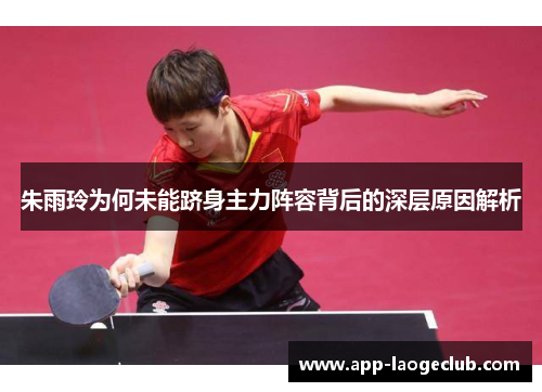 朱雨玲为何未能跻身主力阵容背后的深层原因解析 朱雨玲为何未能跻身主力阵容背后的深层原因解析