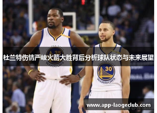 杜兰特伤情严峻火箭大胜背后分析球队状态与未来展望 杜兰特伤情严峻火箭大胜背后分析球队状态与未来展望