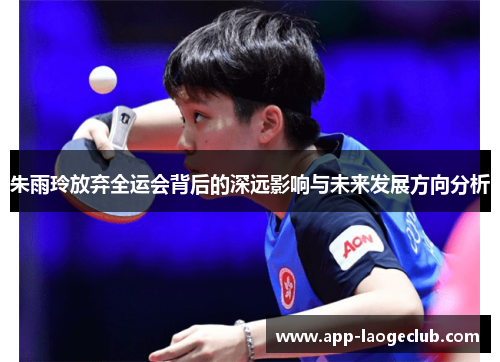 朱雨玲放弃全运会背后的深远影响与未来发展方向分析 朱雨玲放弃全运会背后的深远影响与未来发展方向分析