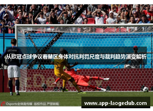 从欧冠点球争议看禁区身体对抗判罚尺度与裁判趋势演变解析 从欧冠点球争议看禁区身体对抗判罚尺度与裁判趋势演变解析