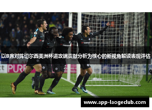 以B席对阵切尔西美洲杯进攻端贡献分析为核心的新视角解读表现评估 以B席对阵切尔西美洲杯进攻端贡献分析为核心的新视角解读表现评估