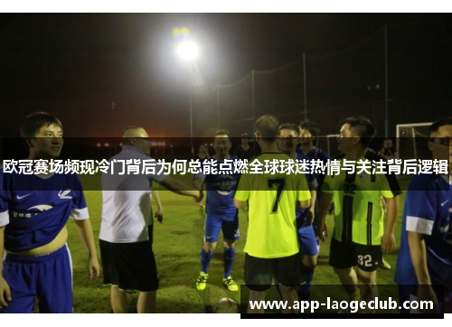 欧冠赛场频现冷门背后为何总能点燃全球球迷热情与关注背后逻辑
