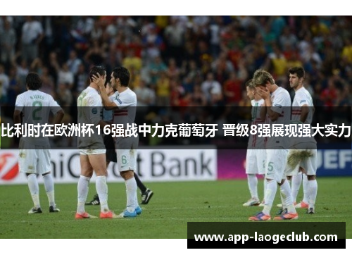 比利时在欧洲杯16强战中力克葡萄牙 晋级8强展现强大实力