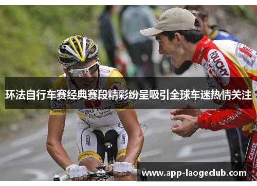 环法自行车赛经典赛段精彩纷呈吸引全球车迷热情关注