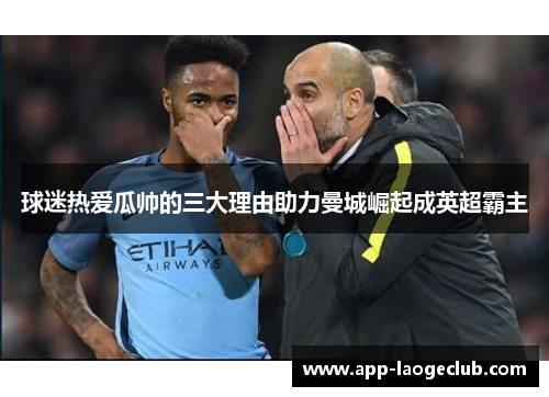 球迷热爱瓜帅的三大理由助力曼城崛起成英超霸主