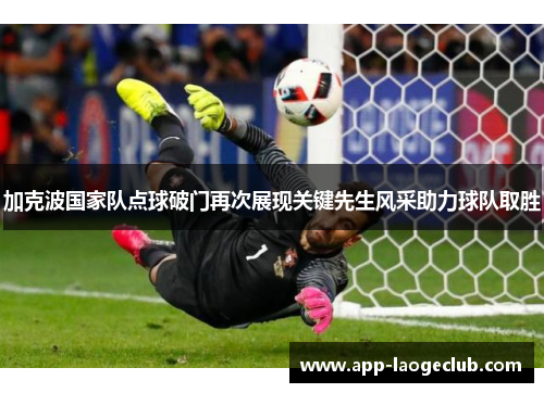 加克波国家队点球破门再次展现关键先生风采助力球队取胜