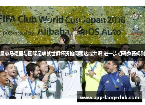 皇家马德里与国际足联就世俱杯资格问题达成共识 进一步明确参赛规则