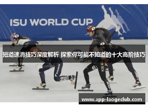 短道速滑技巧深度解析 探索你可能不知道的十大高阶技巧