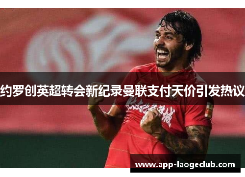 约罗创英超转会新纪录曼联支付天价引发热议