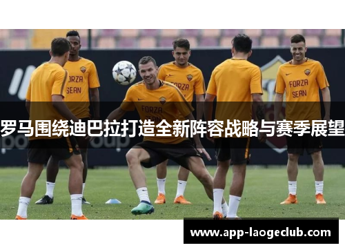 罗马围绕迪巴拉打造全新阵容战略与赛季展望 罗马围绕迪巴拉打造全新阵容战略与赛季展望