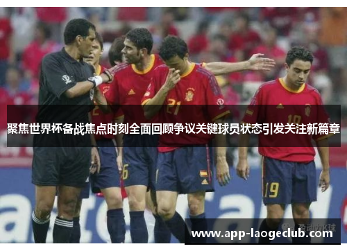 聚焦世界杯备战焦点时刻全面回顾争议关键球员状态引发关注新篇章