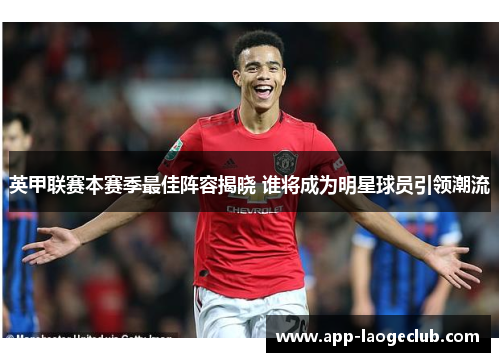 英甲联赛本赛季最佳阵容揭晓 谁将成为明星球员引领潮流