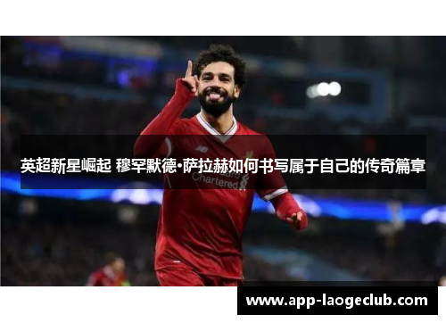 英超新星崛起 穆罕默德·萨拉赫如何书写属于自己的传奇篇章