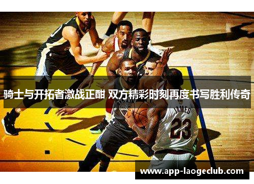 骑士与开拓者激战正酣 双方精彩时刻再度书写胜利传奇 骑士与开拓者激战正酣 双方精彩时刻再度书写胜利传奇