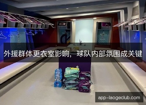 外援群体更衣室影响，球队内部氛围成关键