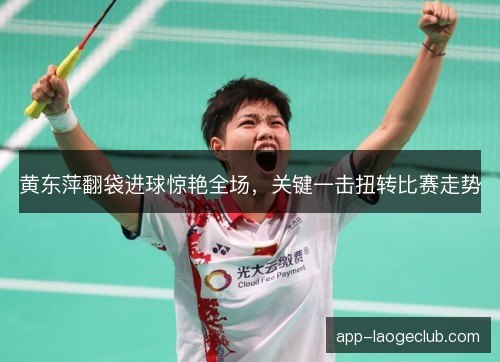 黄东萍翻袋进球惊艳全场，关键一击扭转比赛走势